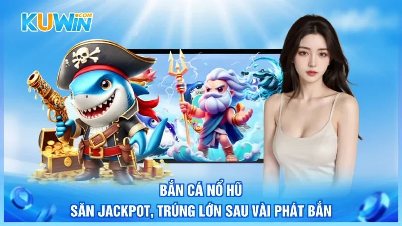 Bắn Cá Nổ Hũ - Săn Jackpot, Trúng Lớn Sau Vài Phát Bắn