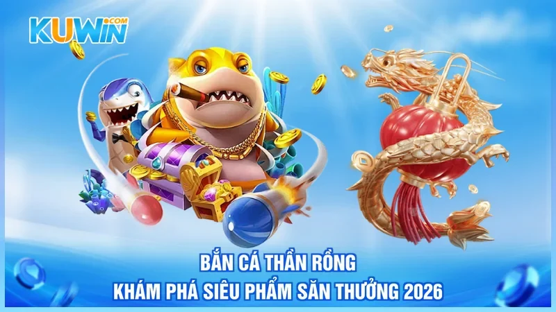 Bắn Cá Thần Rồng - Khám Phá Siêu Phẩm Săn Thưởng 2026