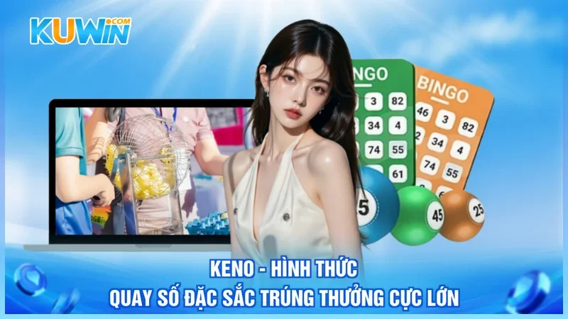 Keno - Hình Thức Quay Số Đặc Sắc Trúng Thưởng Cực Lớn