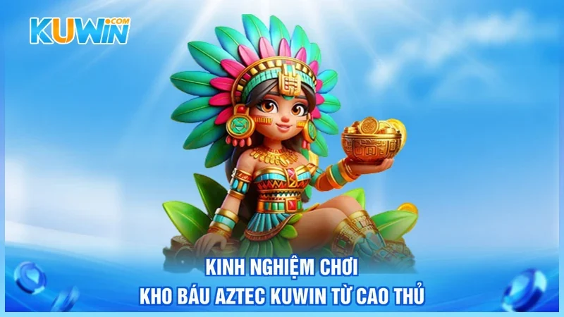 Kinh nghiệm chơi Kho Báu Aztec Kuwin từ cao thủ