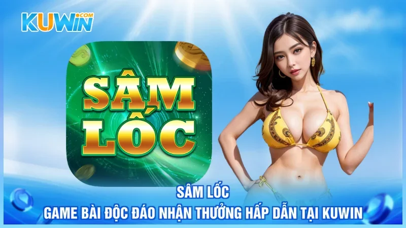 Sâm Lốc - Game Bài Độc Đáo Nhận Thưởng Hấp Dẫn Tại Kuwin